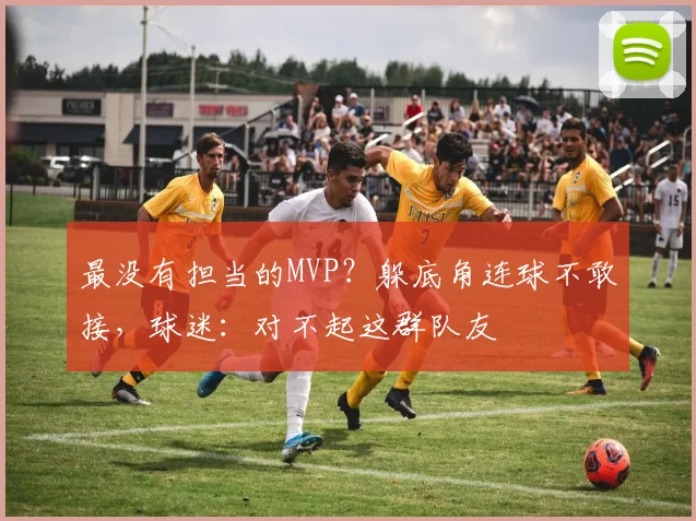 最没有担当的MVP？躲底角连球不敢接，球迷：对不起这群队友