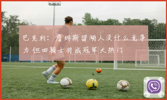 巴克利：詹姆斯留湖人没什么竞争力 但回骑士将成冠军大热门