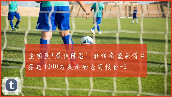 全明星+最佳阵容!杜伦有望获得年薪近4000万美元的合同报价
