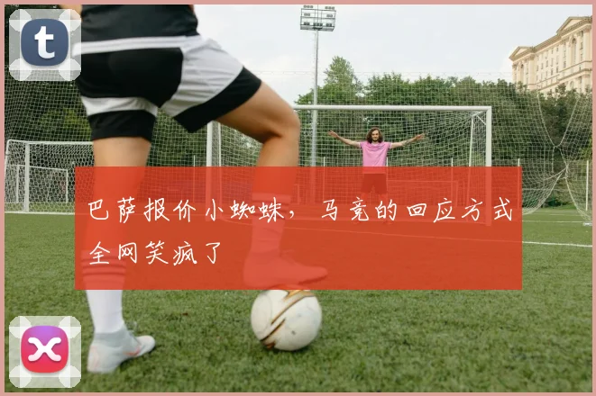 巴萨报价小蜘蛛，马竞的回应方式全网笑疯了