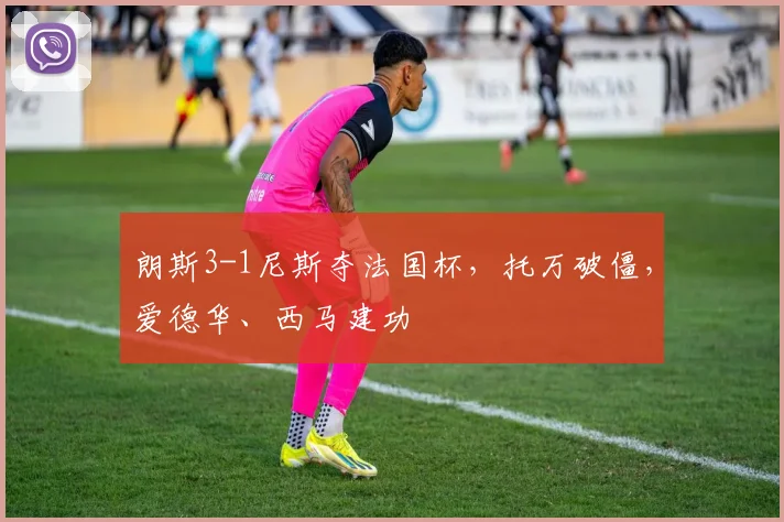 朗斯3-1尼斯夺法国杯，托万破僵，爱德华、西马建功