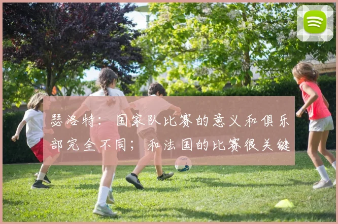 瑟洛特：国家队比赛的意义和俱乐部完全不同；和法国的比赛很关键