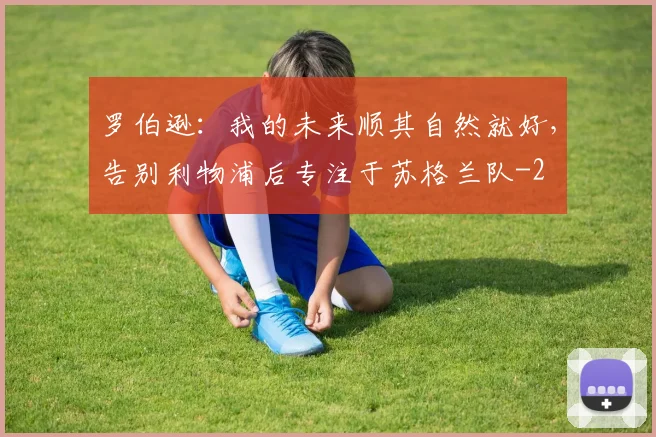 罗伯逊:我的未来顺其自然就好,告别利物浦后专注于苏格兰队