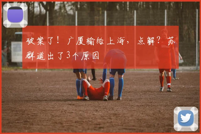破案了！广厦输给上海，点解？苏群道出了3个原因