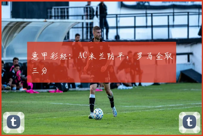 意甲彩经：AC米兰防平，罗马全取三分
