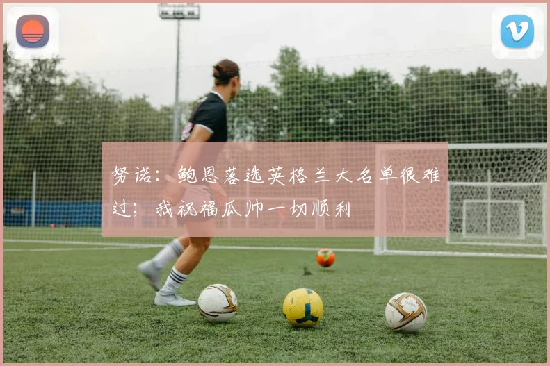 努诺：鲍恩落选英格兰大名单很难过；我祝福瓜帅一切顺利