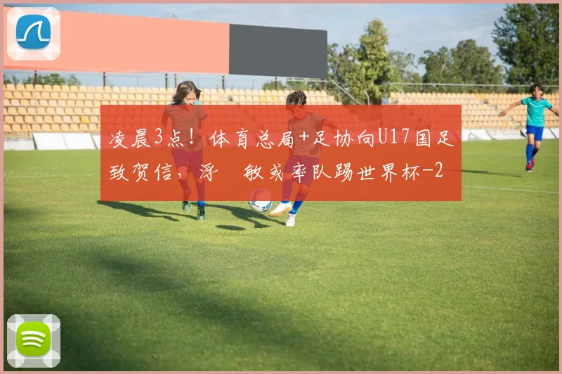 凌晨3点!体育总局+足协向U17国足致贺信,浮嶋敏或率队踢世界杯