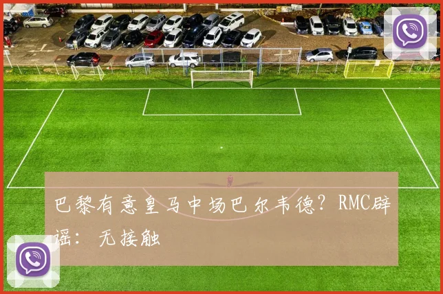 巴黎有意皇马中场巴尔韦德？RMC辟谣：无接触