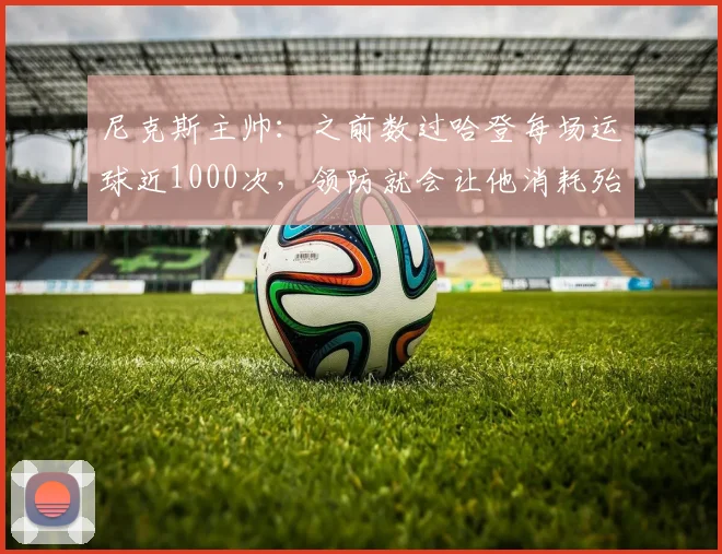 尼克斯主帅:之前数过哈登每场运球近1000次,领防就会让他消耗殆尽