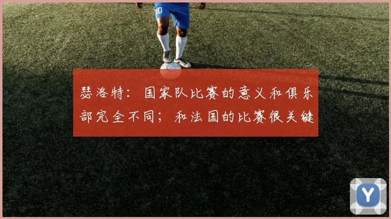 瑟洛特：国家队比赛的意义和俱乐部完全不同；和法国的比赛很关键