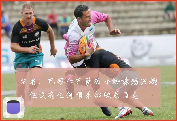 记者：巴黎和巴萨对小蜘蛛感兴趣，但没有任何俱乐部联系马竞