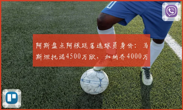 阿斯盘点阿根廷落选球员身价：马斯坦托诺4500万欧，加纳乔4000万