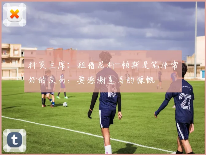 科莫主席：租借尼科-帕斯是笔非常好的交易，要感谢皇马的慷慨
