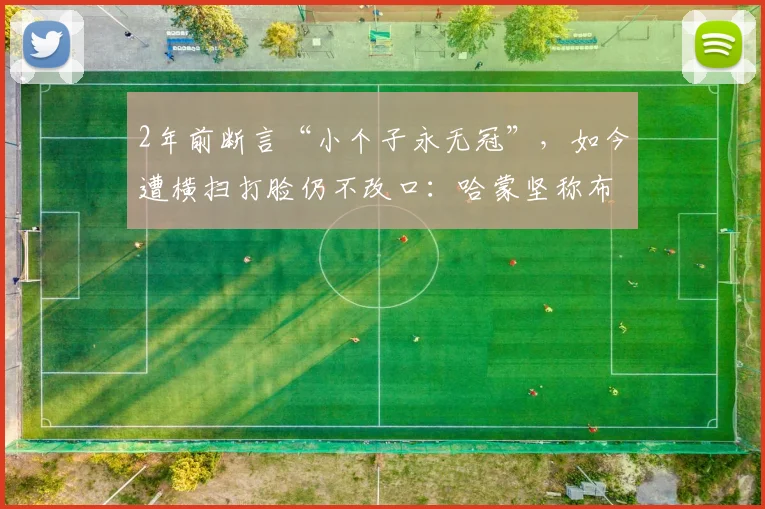 2年前断言“小个子永无冠”,如今遭横扫打脸仍不改口:哈蒙坚称布伦森还不够