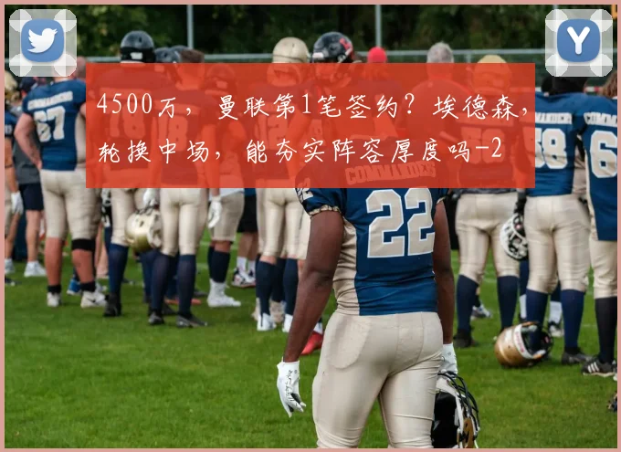 4500万，曼联第1笔签约？埃德森，轮换中场，能夯实阵容厚度吗