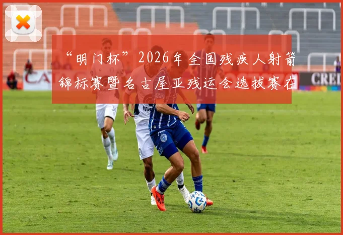 “明门杯”2026年全国残疾人射箭锦标赛暨名古屋亚残运会选拔赛在京开赛｜快讯