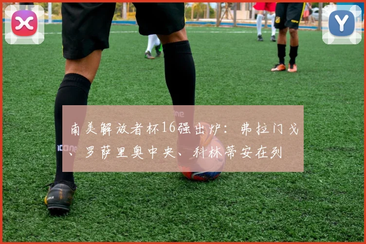 南美解放者杯16强出炉：弗拉门戈、罗萨里奥中央、科林蒂安在列