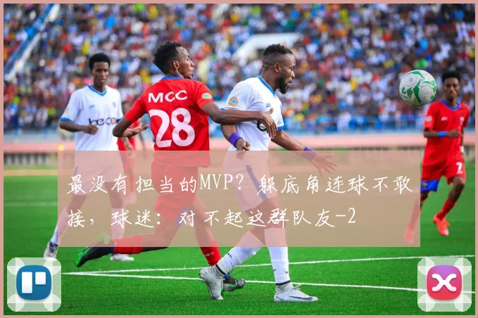 最没有担当的MVP？躲底角连球不敢接，球迷：对不起这群队友