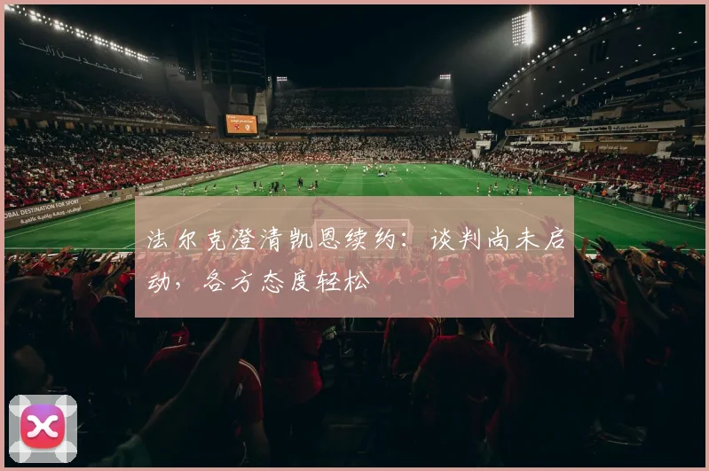 法尔克澄清凯恩续约：谈判尚未启动，各方态度轻松